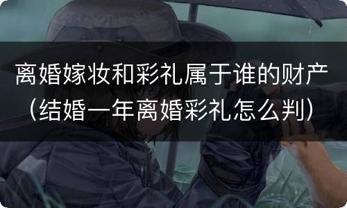 离婚嫁妆和彩礼属于谁的财产（结婚一年离婚彩礼怎么判）