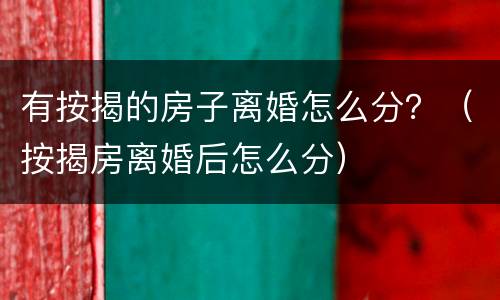 有按揭的房子离婚怎么分？（按揭房离婚后怎么分）