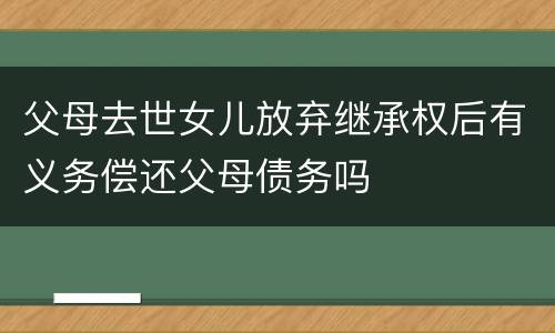 父母去世女儿放弃继承权后有义务偿还父母债务吗
