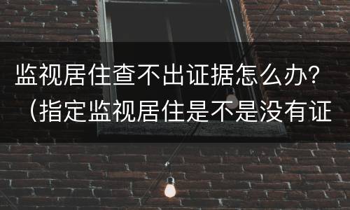 监视居住查不出证据怎么办？（指定监视居住是不是没有证据）