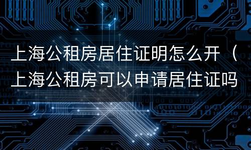 上海公租房居住证明怎么开（上海公租房可以申请居住证吗）