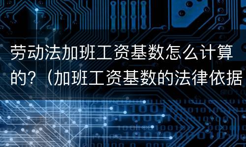 劳动法加班工资基数怎么计算的?（加班工资基数的法律依据）