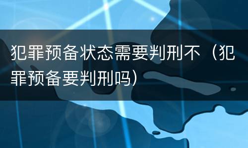 犯罪预备状态需要判刑不（犯罪预备要判刑吗）