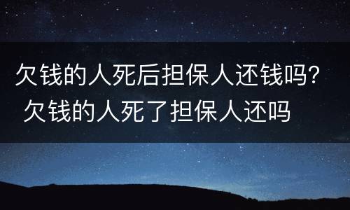 欠钱的人死后担保人还钱吗？ 欠钱的人死了担保人还吗