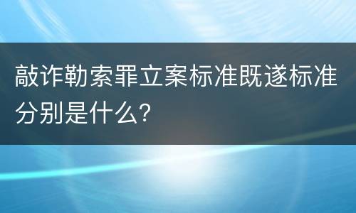 敲诈勒索罪立案标准既遂标准分别是什么？