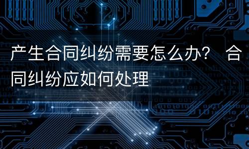 产生合同纠纷需要怎么办？ 合同纠纷应如何处理