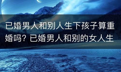 已婚男人和别人生下孩子算重婚吗? 已婚男人和别的女人生孩子算重婚吗