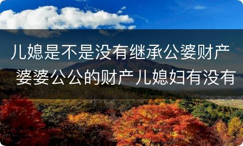 儿媳是不是没有继承公婆财产 婆婆公公的财产儿媳妇有没有继承权