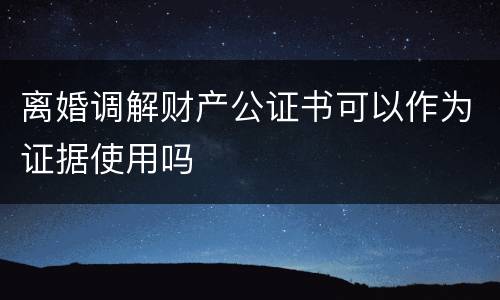 离婚调解财产公证书可以作为证据使用吗