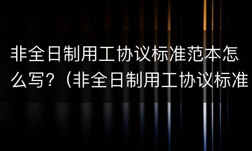 非全日制用工协议标准范本怎么写?（非全日制用工协议标准范本怎么写的）