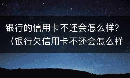 银行的信用卡不还会怎么样？（银行欠信用卡不还会怎么样）