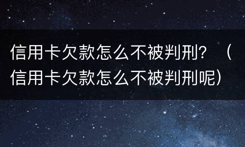 信用卡欠款怎么不被判刑？（信用卡欠款怎么不被判刑呢）