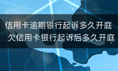 信用卡逾期银行起诉多久开庭 欠信用卡银行起诉后多久开庭