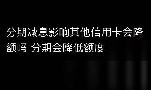 分期减息影响其他信用卡会降额吗 分期会降低额度