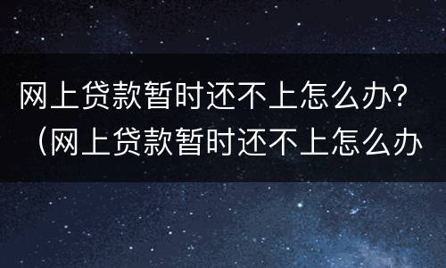 网上贷款暂时还不上怎么办？（网上贷款暂时还不上怎么办呢）