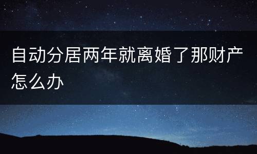 自动分居两年就离婚了那财产怎么办