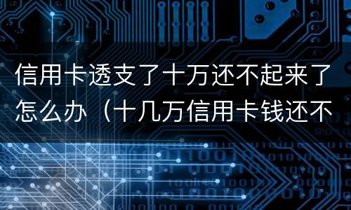 信用卡透支了十万还不起来了怎么办（十几万信用卡钱还不上怎么办）