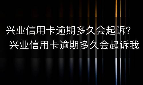 兴业信用卡逾期多久会起诉？ 兴业信用卡逾期多久会起诉我