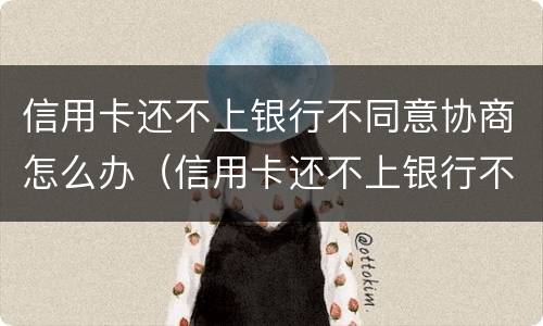 信用卡还不上银行不同意协商怎么办（信用卡还不上银行不同意协商怎么办呢）