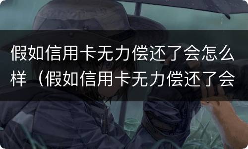 假如信用卡无力偿还了会怎么样（假如信用卡无力偿还了会怎么样呢）