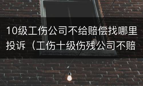 10级工伤公司不给赔偿找哪里投诉（工伤十级伤残公司不赔偿打官司要多久）