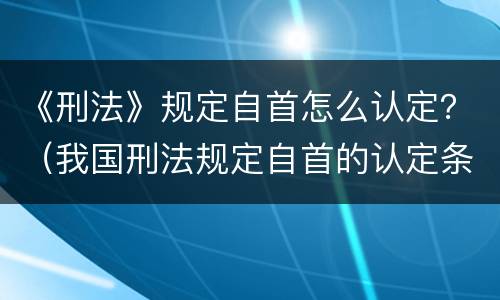 《刑法》规定自首怎么认定？（我国刑法规定自首的认定条件）