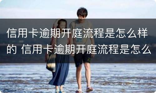 信用卡逾期开庭流程是怎么样的 信用卡逾期开庭流程是怎么样的呢