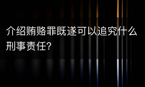 介绍贿赂罪既遂可以追究什么刑事责任？