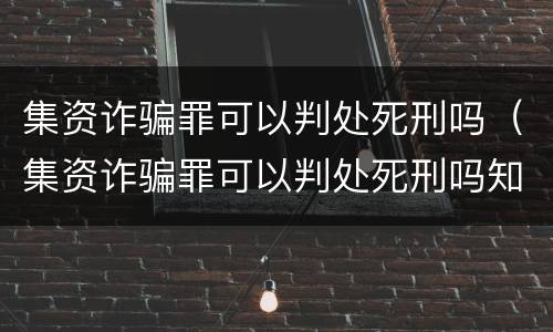 集资诈骗罪可以判处死刑吗（集资诈骗罪可以判处死刑吗知乎）