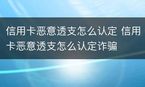信用卡恶意透支怎么认定 信用卡恶意透支怎么认定诈骗