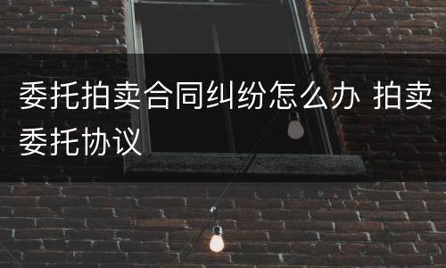 委托拍卖合同纠纷怎么办 拍卖委托协议