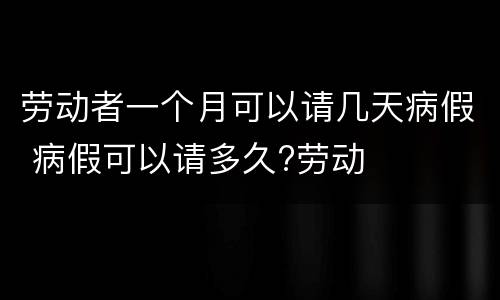 劳动者一个月可以请几天病假 病假可以请多久?劳动