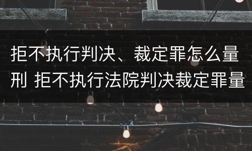 拒不执行判决、裁定罪怎么量刑 拒不执行法院判决裁定罪量刑标准