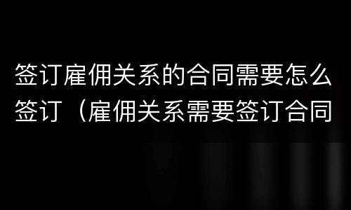 签订雇佣关系的合同需要怎么签订（雇佣关系需要签订合同吗）