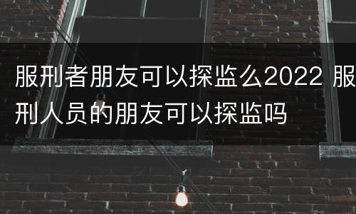 服刑者朋友可以探监么2022 服刑人员的朋友可以探监吗