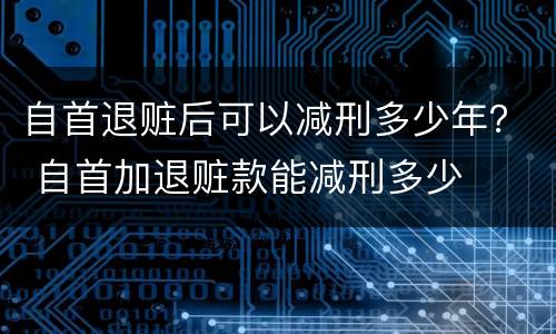自首退赃后可以减刑多少年？ 自首加退赃款能减刑多少