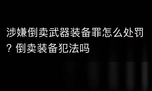 涉嫌倒卖武器装备罪怎么处罚? 倒卖装备犯法吗