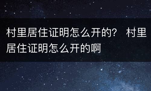 村里居住证明怎么开的？ 村里居住证明怎么开的啊