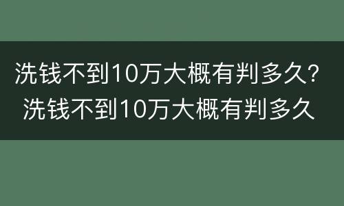 洗钱不到10万大概有判多久？ 洗钱不到10万大概有判多久