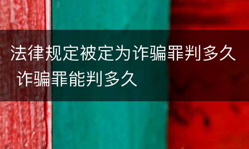法律规定被定为诈骗罪判多久 诈骗罪能判多久