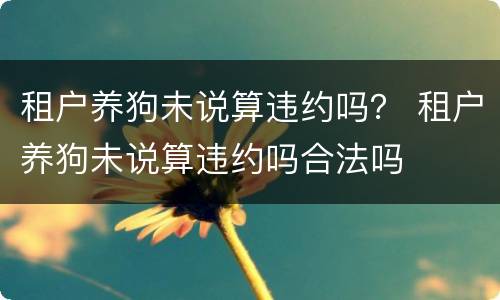 租户养狗未说算违约吗？ 租户养狗未说算违约吗合法吗
