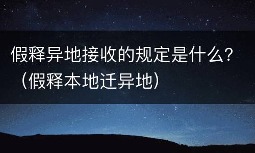 假释异地接收的规定是什么？（假释本地迁异地）