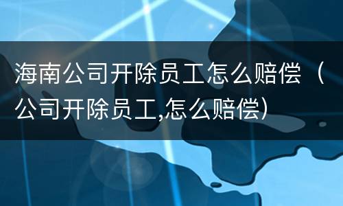 海南公司开除员工怎么赔偿（公司开除员工,怎么赔偿）