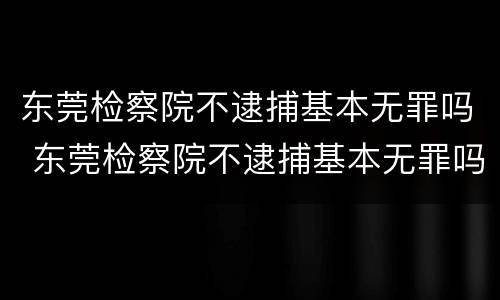 东莞检察院不逮捕基本无罪吗 东莞检察院不逮捕基本无罪吗知乎