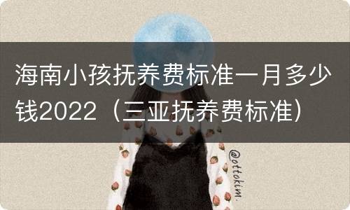 海南小孩抚养费标准一月多少钱2022（三亚抚养费标准）