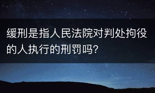 缓刑是指人民法院对判处拘役的人执行的刑罚吗？