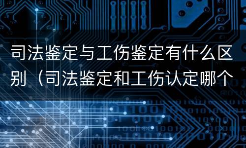 司法鉴定与工伤鉴定有什么区别（司法鉴定和工伤认定哪个好）