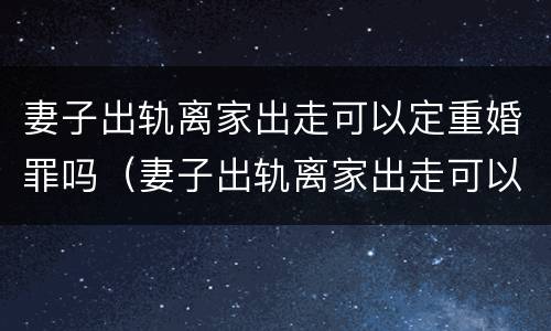 妻子出轨离家出走可以定重婚罪吗（妻子出轨离家出走可以定重婚罪吗）