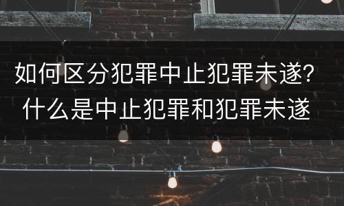如何区分犯罪中止犯罪未遂？ 什么是中止犯罪和犯罪未遂