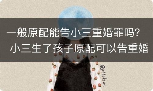 一般原配能告小三重婚罪吗？ 小三生了孩子原配可以告重婚罪吗